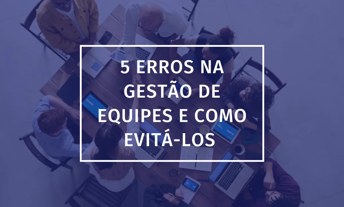 5 erros na gestão de equipes e como evitá-los